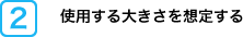使用する大きさを想定する