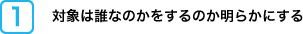 対象は誰なのかをするのか明らかにする