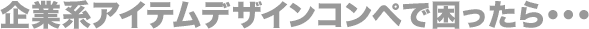 企業系アイテムデザインコンペで困ったら・・・