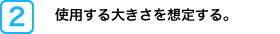 使用する大きさを想定する。