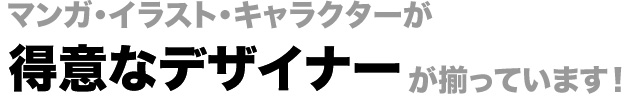 マンガ系イラスト、キャラクターが得意なデザイナーが揃っています!