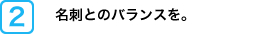 名刺とのバランスを。