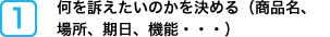 何を訴えたいのかを決める(商品名、場所、期日、機能・・・)
