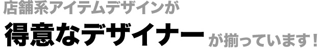 店舗系アイテムデザインが得意なデザイナーが揃っています！